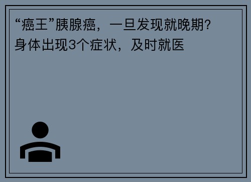 “癌王”胰腺癌，一旦发现就晚期？身体出现3个症状，及时就医